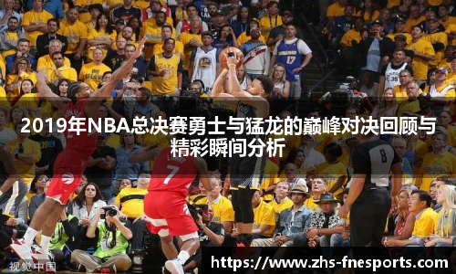2019年NBA总决赛勇士与猛龙的巅峰对决回顾与精彩瞬间分析